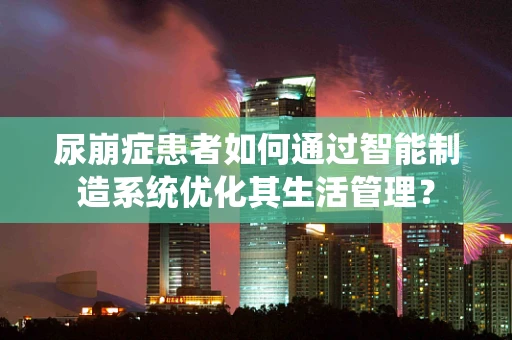 尿崩症患者如何通过智能制造系统优化其生活管理？