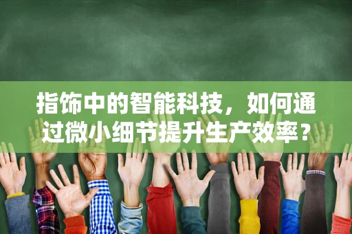 指饰中的智能科技，如何通过微小细节提升生产效率？