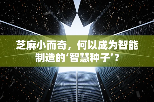 芝麻小而奇，何以成为智能制造的‘智慧种子’？