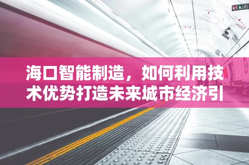 海口智能制造，如何利用技术优势打造未来城市经济引擎？