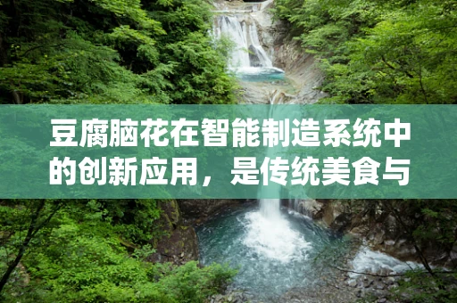 豆腐脑花在智能制造系统中的创新应用，是传统美食与现代科技的完美融合吗？