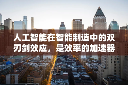 人工智能在智能制造中的双刃剑效应，是效率的加速器还是风险的放大器？