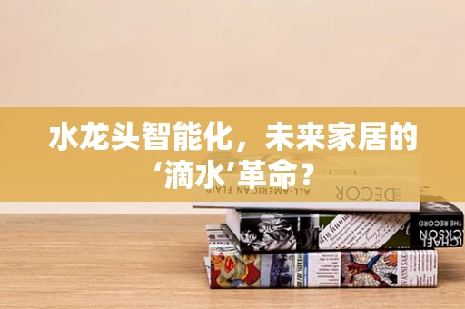 水龙头智能化，未来家居的‘滴水’革命？