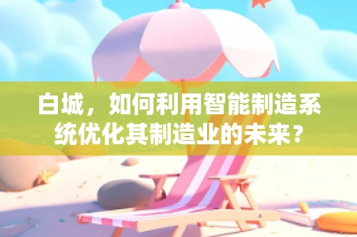 白城，如何利用智能制造系统优化其制造业的未来？