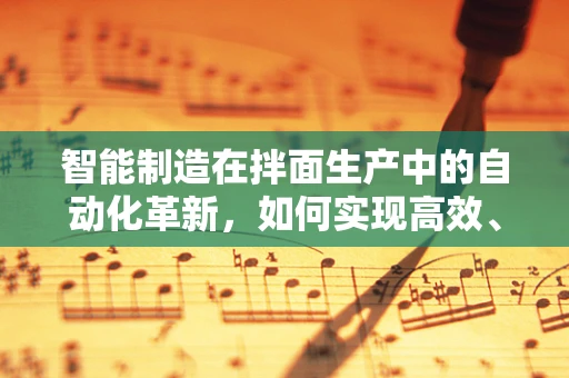 智能制造在拌面生产中的自动化革新，如何实现高效、精准的拌面生产？