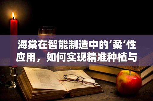 海棠在智能制造中的‘柔’性应用，如何实现精准种植与智能管理？