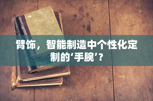 臂饰，智能制造中个性化定制的‘手腕’？
