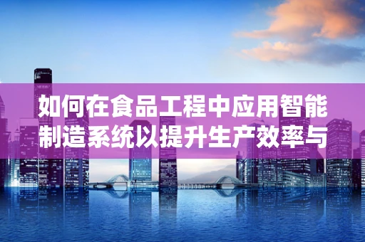 如何在食品工程中应用智能制造系统以提升生产效率与质量控制？