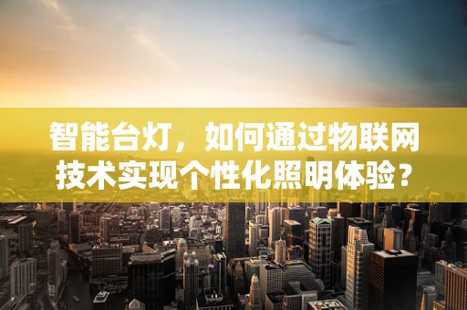 智能台灯，如何通过物联网技术实现个性化照明体验？