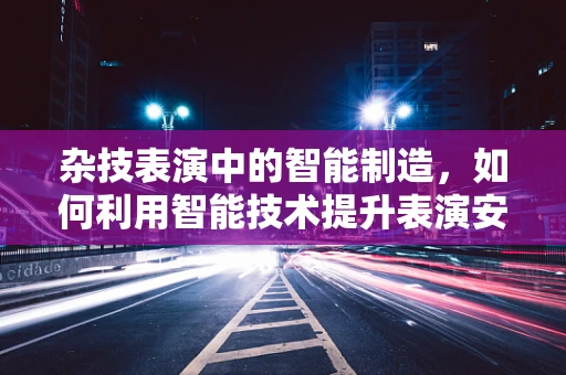 杂技表演中的智能制造，如何利用智能技术提升表演安全与创意？