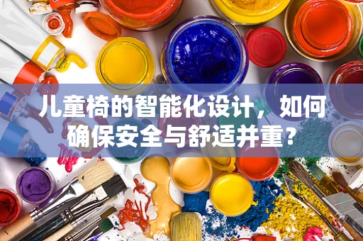 儿童椅的智能化设计，如何确保安全与舒适并重？