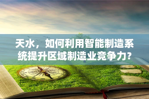 天水，如何利用智能制造系统提升区域制造业竞争力？