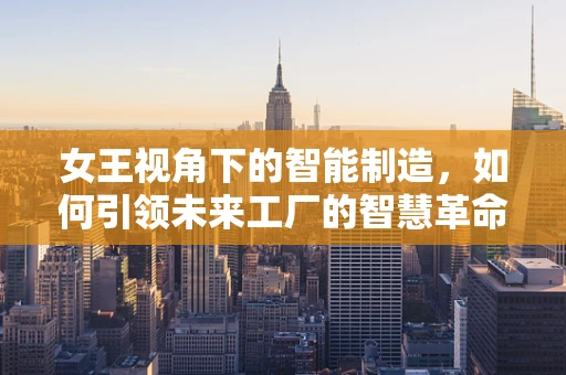 女王视角下的智能制造，如何引领未来工厂的智慧革命？