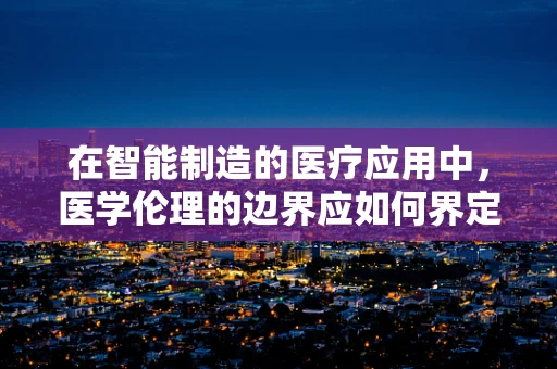 在智能制造的医疗应用中，医学伦理的边界应如何界定？