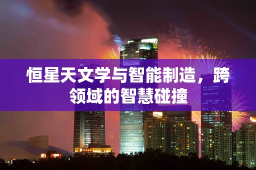 恒星天文学与智能制造，跨领域的智慧碰撞