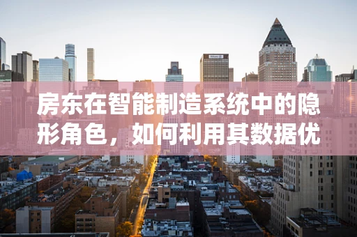 房东在智能制造系统中的隐形角色，如何利用其数据优化供应链管理？