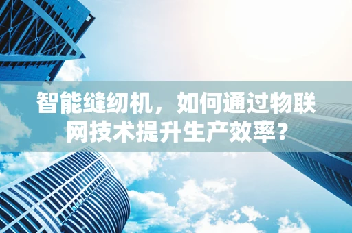 智能缝纫机，如何通过物联网技术提升生产效率？