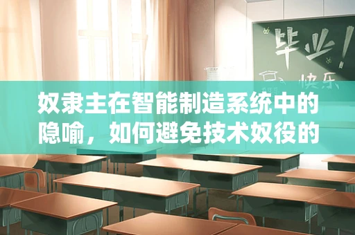 奴隶主在智能制造系统中的隐喻，如何避免技术奴役的陷阱？