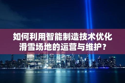 如何利用智能制造技术优化滑雪场地的运营与维护？