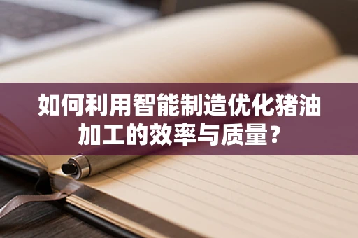 如何利用智能制造优化猪油加工的效率与质量？