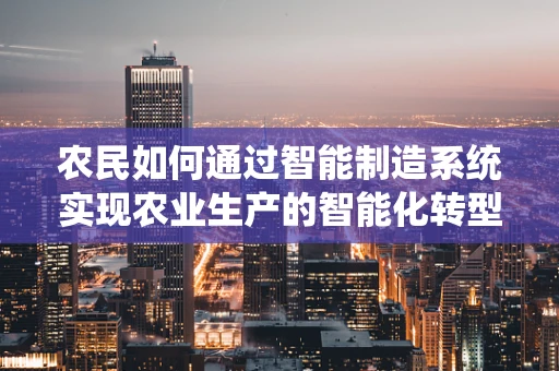 农民如何通过智能制造系统实现农业生产的智能化转型？