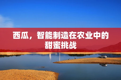 西瓜，智能制造在农业中的甜蜜挑战
