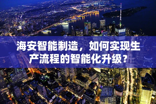 海安智能制造，如何实现生产流程的智能化升级？