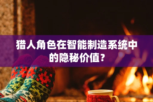 猎人角色在智能制造系统中的隐秘价值？