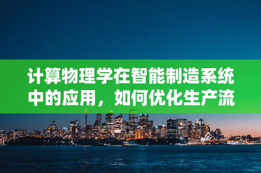 计算物理学在智能制造系统中的应用，如何优化生产流程的‘数字蓝图’？