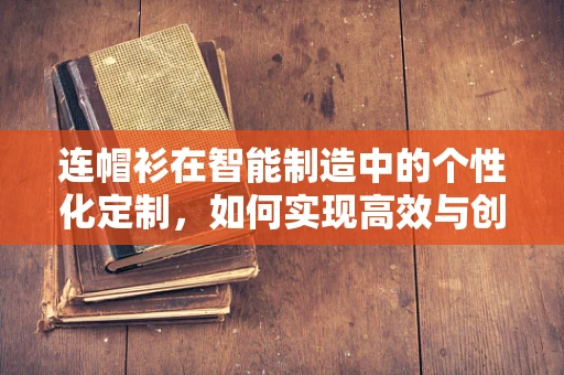 连帽衫在智能制造中的个性化定制，如何实现高效与创意的完美结合？