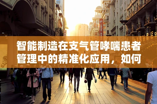 智能制造在支气管哮喘患者管理中的精准化应用，如何实现？