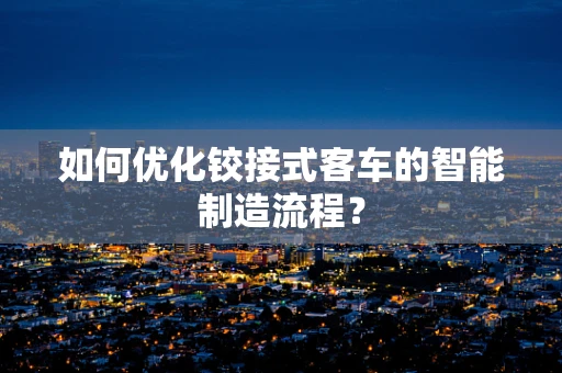 如何优化铰接式客车的智能制造流程？