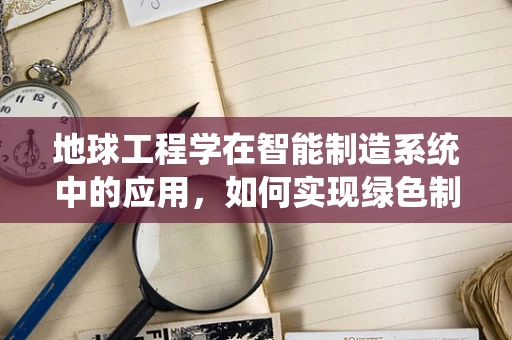 地球工程学在智能制造系统中的应用，如何实现绿色制造的未来？