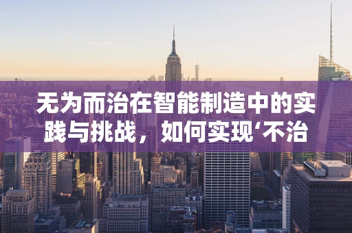 无为而治在智能制造中的实践与挑战，如何实现‘不治而安’的智慧工厂？