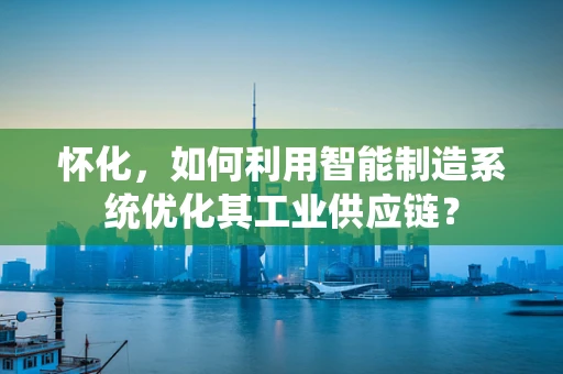 怀化，如何利用智能制造系统优化其工业供应链？