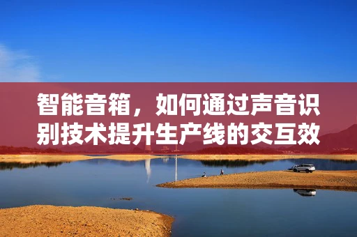 智能音箱，如何通过声音识别技术提升生产线的交互效率？