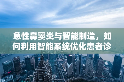 急性鼻窦炎与智能制造，如何利用智能系统优化患者诊疗流程？