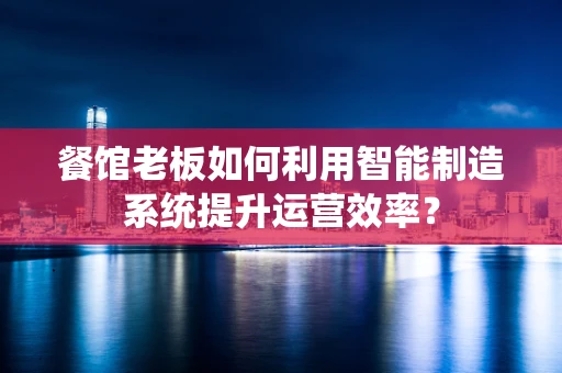 餐馆老板如何利用智能制造系统提升运营效率？
