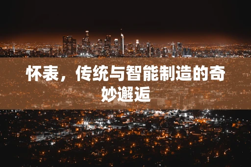 怀表，传统与智能制造的奇妙邂逅
