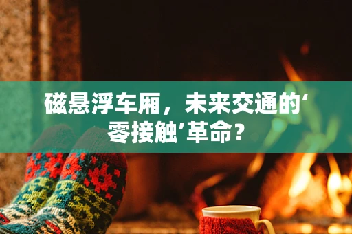 磁悬浮车厢，未来交通的‘零接触’革命？