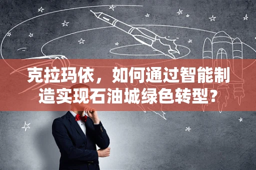 克拉玛依，如何通过智能制造实现石油城绿色转型？