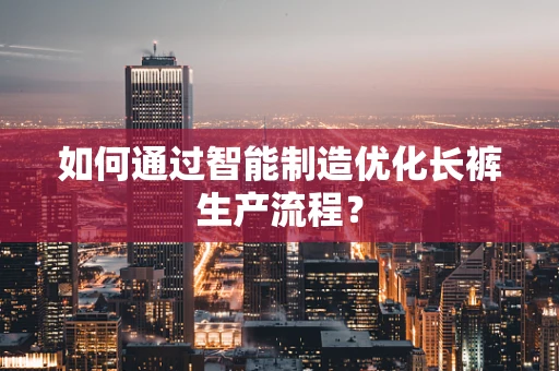 如何通过智能制造优化长裤生产流程？