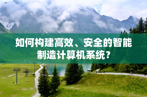 如何构建高效、安全的智能制造计算机系统？