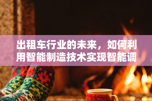 出租车行业的未来，如何利用智能制造技术实现智能调度与绿色出行？