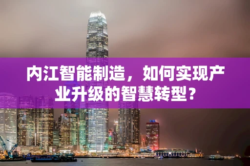 内江智能制造，如何实现产业升级的智慧转型？