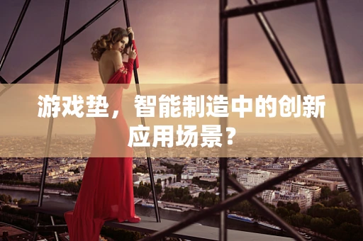 游戏垫，智能制造中的创新应用场景？