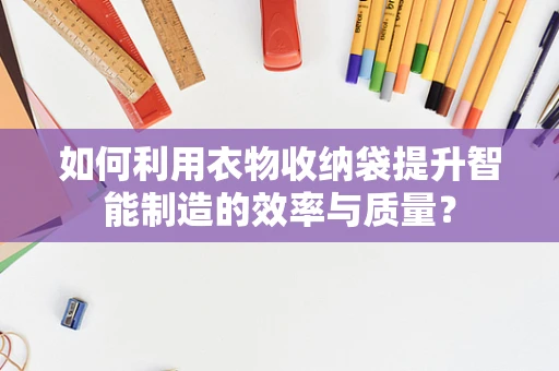 如何利用衣物收纳袋提升智能制造的效率与质量？