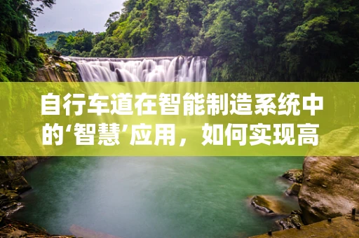 自行车道在智能制造系统中的‘智慧’应用，如何实现高效、安全的骑行体验？