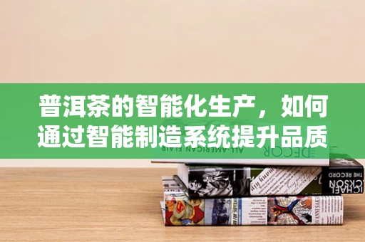 普洱茶的智能化生产，如何通过智能制造系统提升品质与效率？