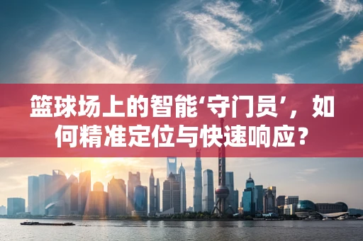 篮球场上的智能‘守门员’，如何精准定位与快速响应？